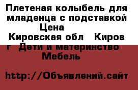 Плетеная колыбель для младенца с подставкой › Цена ­ 5 000 - Кировская обл., Киров г. Дети и материнство » Мебель   